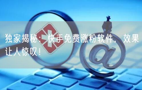 独家揭秘：快手免费涨粉软件，效果让人惊叹！