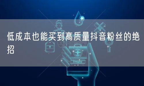 低成本也能买到高质量抖音粉丝的绝招