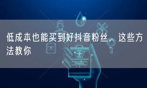 低成本也能买到好抖音粉丝，这些方法教你