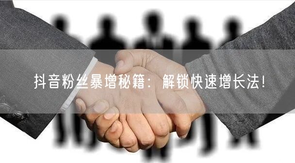 抖音粉丝暴增秘籍：解锁快速增长法！
