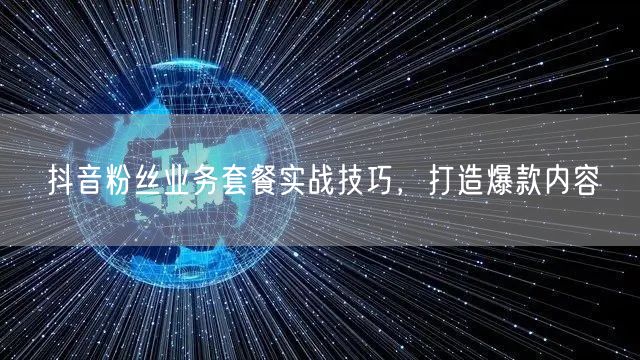 抖音粉丝业务套餐实战技巧，打造爆款内容