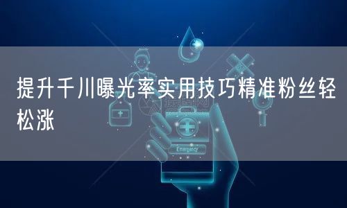 提升千川曝光率实用技巧精准粉丝轻松涨