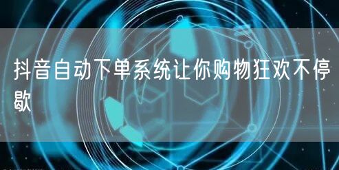 抖音自动下单系统让你购物狂欢不停歇
