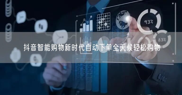 抖音智能购物新时代自动下单全天候轻松购物