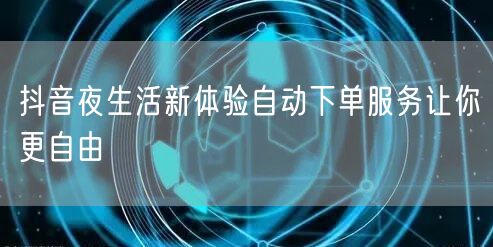 抖音夜生活新体验自动下单服务让你更自由