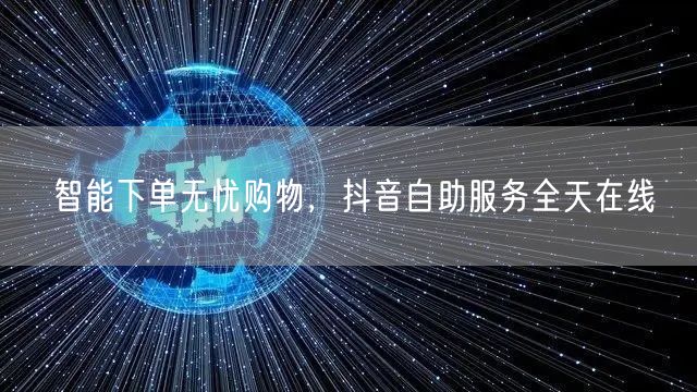 智能下单无忧购物，抖音自助服务全天在线