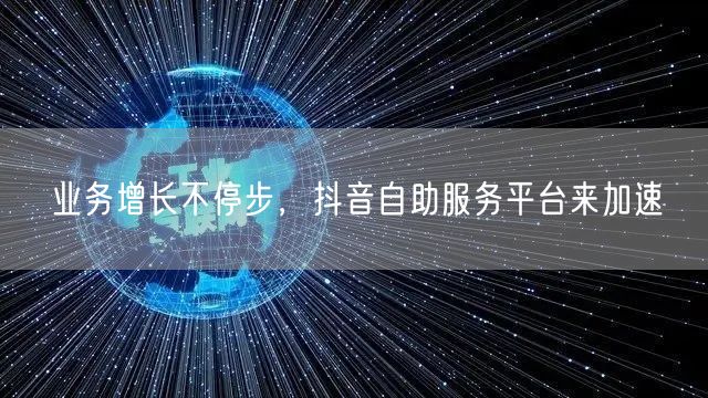 业务增长不停步，抖音自助服务平台来加速