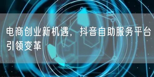 电商创业新机遇，抖音自助服务平台引领变革