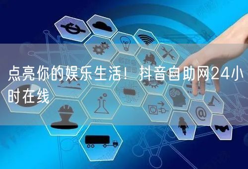 点亮你的娱乐生活！抖音自助网24小时在线