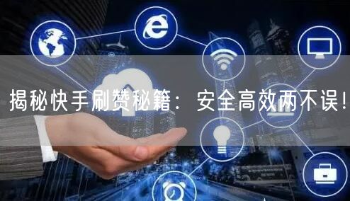 揭秘快手刷赞秘籍：安全高效两不误！
