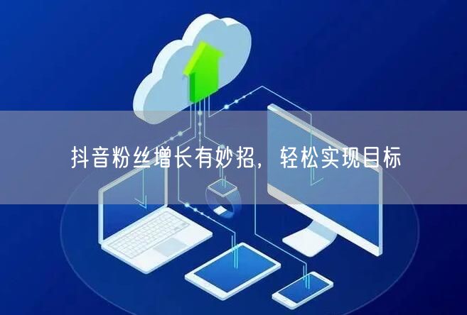 抖音粉丝增长有妙招，轻松实现目标