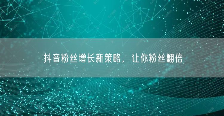 抖音粉丝增长新策略，让你粉丝翻倍