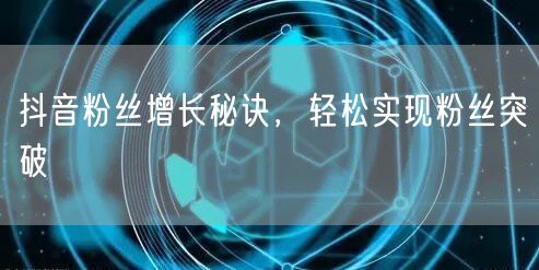 抖音粉丝增长秘诀，轻松实现粉丝突破