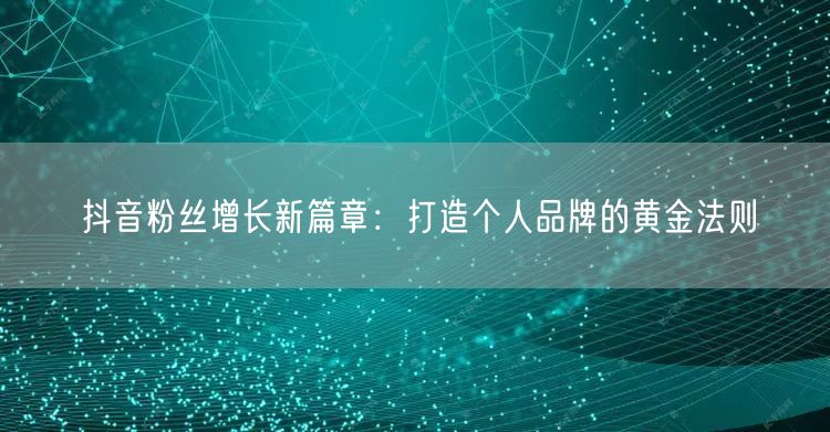 抖音粉丝增长新篇章：打造个人品牌的黄金法则