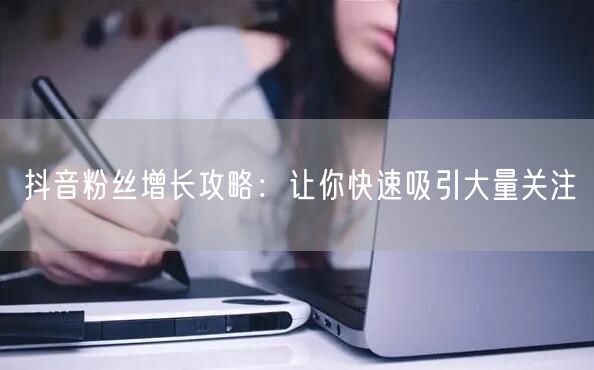 抖音粉丝增长攻略：让你快速吸引大量关注