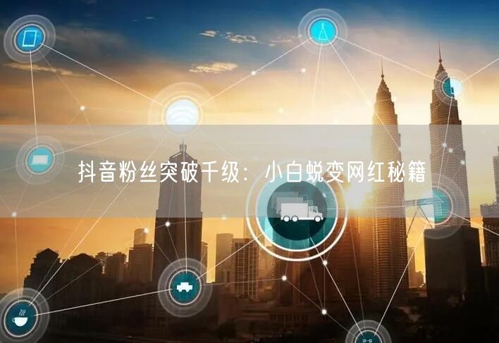 抖音粉丝突破千级：小白蜕变网红秘籍
