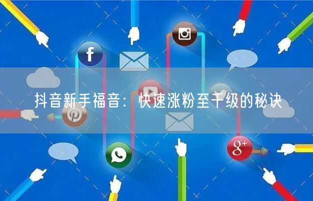 抖音新手福音：快速涨粉至千级的秘诀