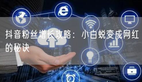 抖音粉丝增长攻略：小白蜕变成网红的秘诀
