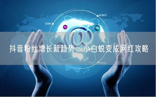 抖音粉丝增长新趋势：小白蜕变成网红攻略