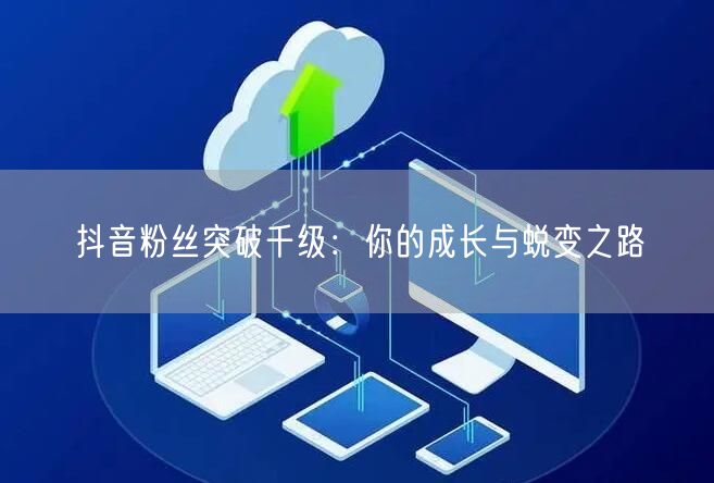 抖音粉丝突破千级：你的成长与蜕变之路