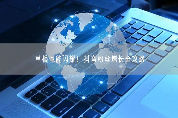 草根也能闪耀！抖音粉丝增长全攻略
