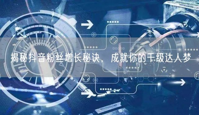 揭秘抖音粉丝增长秘诀，成就你的千级达人梦