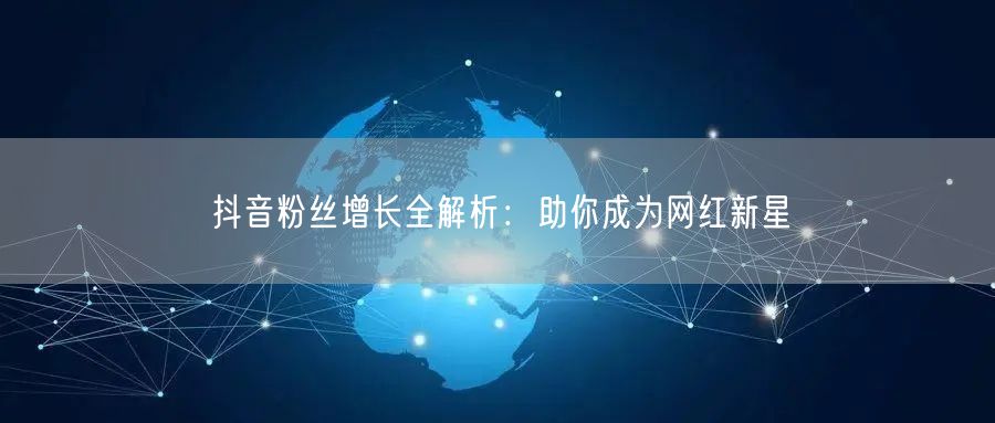 抖音粉丝增长全解析：助你成为网红新星