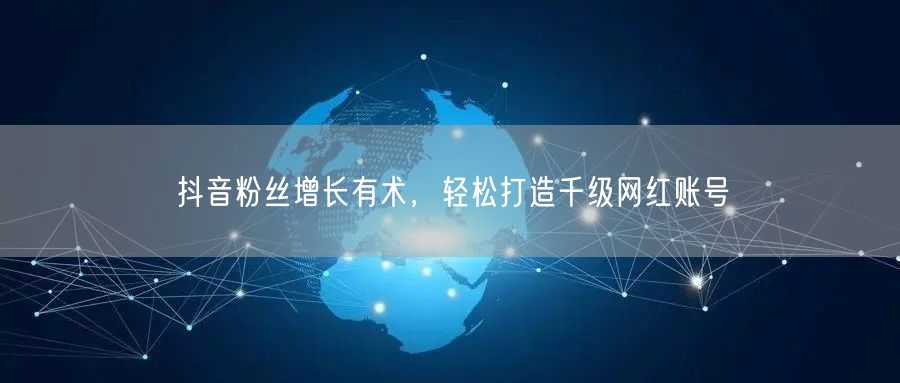 抖音粉丝增长有术，轻松打造千级网红账号