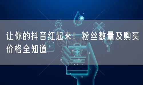 让你的抖音红起来！粉丝数量及购买价格全知道