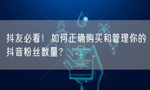 抖友必看！如何正确购买和管理你的抖音粉丝数量？