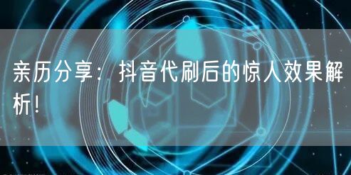 亲历分享：抖音代刷后的惊人效果解析！