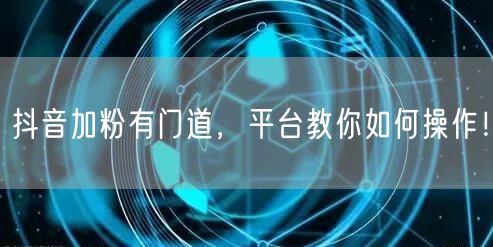 抖音加粉有门道，平台教你如何操作！