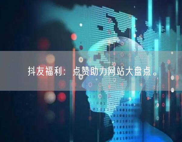 抖友福利：点赞助力网站大盘点。