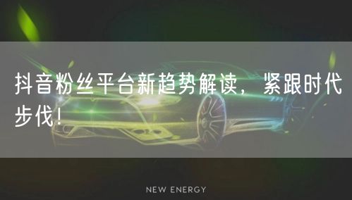 抖音粉丝平台新趋势解读，紧跟时代步伐！