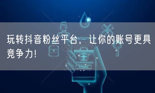 玩转抖音粉丝平台，让你的账号更具竞争力！