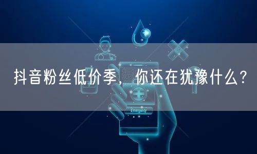 抖音粉丝低价季，你还在犹豫什么？