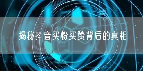 揭秘抖音买粉买赞背后的真相